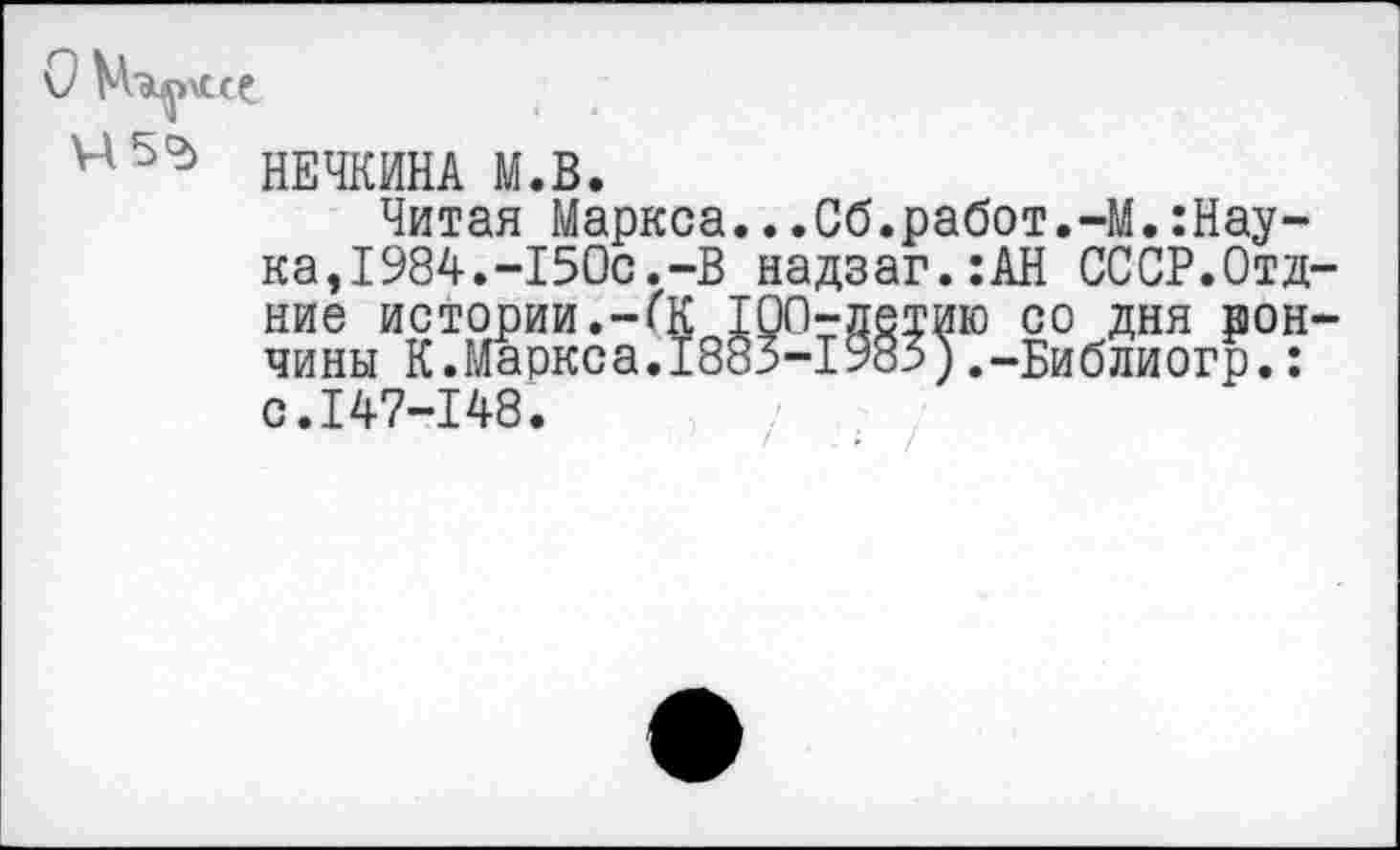 ﻿О
И5Сд НЕЧКИНА М.В.
Читая Маркса...Сб.работ.-М.:Нау-ка,1984.-150с.-В надзаг.:АН СССР.Отд-ние истории.-(К 100-детию со дня рон-чины К.Маркса.1883-1983).-Библиогр.: с.147-148.